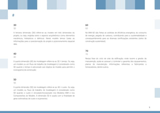 3
4D
3D
#
7D
5D
6D
A quarta dimensão (4D) de modelagem refere-se ao 3D + tempo. Ou seja,
um modelo ou um fluxo de trabalho de modelagem é considerado como
4D quando o tempo é adicionado aos objetos de modelo para permitir o
cronograma da construção.
A terceira dimensão (3D) refere-se ao modelo em três dimensões do
projeto, ou seja, engloba tanto o aspecto arquitetônico como elementos
mecânicos, hidráulicos e elétricos. Neste modelo temos todas as
informações para a caracterização do projeto e posicionamento espacial
dele.
Nessa fase do ciclo de vida da edificação, onde ocorre a gestão da
manutenção, pode-se acessar e controlar a garantia dos equipamentos,
planos de manutenção, informações referentes a fabricantes e
fornecedores, dentre outros.
A quinta dimensão (5D) de modelagem refere-se ao 4D + custo. Ou seja,
um modelo ou fluxo de trabalho de modelagem é considerado como
5D quando o custo é vinculado/incorporado nos Modelos BIM e nos
Componentes do Modelo. A dimensão 5D é usada com a finalidade de
gerar estimativas de custo e orçamentos.
No BIM 6D são feitas as análises de eficiência energética, do consumo
de energia, pegada de carbono, contribuindo para a sustentabilidade e
consequentemente para as diversas certificações existentes (selos de
construção sustentável).
4D
3D
7D
5D
6D
 
