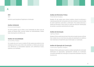 4
AEC Análise de Elementos Finitos
Análise de Iluminação
Análise Ambiental
Análise de Acessibilidade
Acrônimo para Arquitetura, Engenharia e Construção. Modelos 3D são usados para conduzir análises virtuais de estruturas e
materiais para descobrir se/quando/como eles se dobram ou torcem antes
de serem realmente construídos ou fabricados. Para análise estrutural, a
Análise de Elementos Finitos pode ser usada para descobrir distribuições
de tensões e possíveis deslocamentos de carga.
Modelos3Dsãousadosparasimularníveisdeiluminaçãonaturaleartificial.
Este modelo de uso é uma forma de análise de desempenho do edifício e
não é destinado principalmente para renderização ou visualização.
Um termo genérico que se refere a uma combinação de vários usos de
análise de Modelos BIM, incluindo Análise de Sustentabilidade, Análise
Solar, Desempenho de Edifícios, etc.
Um modelo de uso em que os modelos 3D são usados para avaliar se uma
instalação permite acesso direto (não assistido) ou indireto para pessoas
com deficiências ou necessidades especiais, como deficiências visuais,
auditivas e de mobilidade.
AEC Finite Element Analysis
Lighting Analysis
Environmental Analysis
Accessibility Analysis
A
Análise de Operação de Construção
Modelos 3D são usados para visualizar e analisar operações de construção:
distribuição de negociações, agendamento baseado em localização,
vinculando atividades de construção a Componentes de Modelo e recursos
humanos, etc.
Construction Operation Analysis
 
