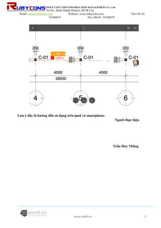 RUBYCONS DESIGN CONSULTANT AND CONSTRUCTION MANAGEMENT Co., Ltd
Add: 198/5 Phan Van Tri Str., Binh Thanh District, HCM City
Email: info@rubycons.com Website: www.rubycons.com Tel:( 84–8)
35160674 Fax: (84-8) 35160674
www.elsoft.vn 5
Lưu ý đây là hướng dẫn sử dụng trên ipad và smartphone.
Người thực hiện
Trần Huy Thắng
 