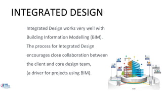 INTEGRATED DESIGN
Integrated Design works very well with
Building Information Modelling (BIM).
The process for Integrated Design
encourages close collaboration between
the client and core design team,
(a driver for projects using BIM).
 