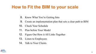 33
How to Fit the BIM to your scale
8. Know What You’re Getting Into
9. Create an implementation plan that sets a clear path to BIM
10. Check Your Schedule
11. Plan before Your Model
12. Figure Out How it All Links Together
13. Listen to Employees
14. Talk to Your Clients
 