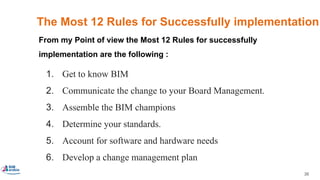 36
The Most 12 Rules for Successfully implementation
1. Get to know BIM
2. Communicate the change to your Board Management.
3. Assemble the BIM champions
4. Determine your standards.
5. Account for software and hardware needs
6. Develop a change management plan
From my Point of view the Most 12 Rules for successfully
implementation are the following :
 