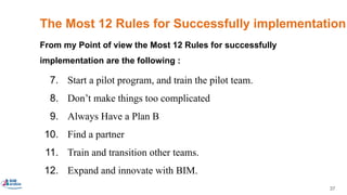 37
The Most 12 Rules for Successfully implementation
7. Start a pilot program, and train the pilot team.
8. Don’t make things too complicated
9. Always Have a Plan B
10. Find a partner
11. Train and transition other teams.
12. Expand and innovate with BIM.
From my Point of view the Most 12 Rules for successfully
implementation are the following :
 