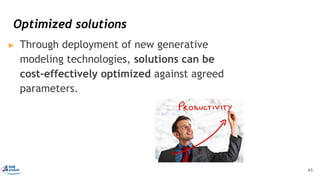 ▶ Through deployment of new generative
modeling technologies, solutions can be
cost-effectively optimized against agreed
parameters.
Optimized solutions
45
 