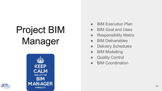 Project BIM
Manager
● BIM Execution Plan
● BIM Goal and Uses
● Responsibility Matrix
● BIM Deliverables
● Delivery Schedules
● BIM Modelling
● Quality Control
● BIM Coordination
92
 