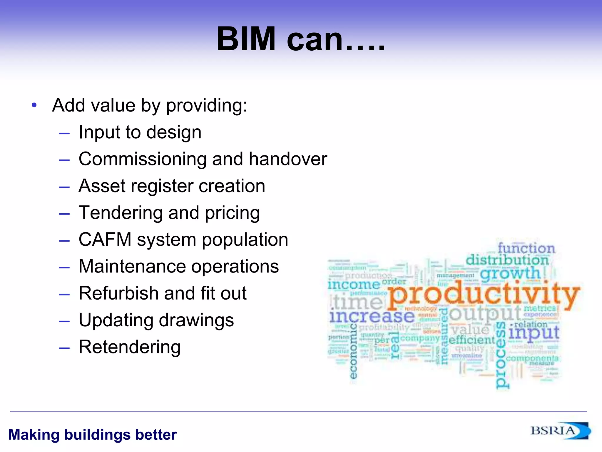 ‹#›
Making buildings better
BIM can….
• Add value by providing:
– Input to design
– Commissioning and handover
– Asset register creation
– Tendering and pricing
– CAFM system population
– Maintenance operations
– Refurbish and fit out
– Updating drawings
– Retendering
 