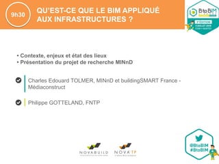 Philippe GOTTELAND, FNTP
QU’EST-CE QUE LE BIM APPLIQUÉ
AUX INFRASTRUCTURES ?
• Contexte, enjeux et état des lieux
• Présentation du projet de recherche MINnD
9h30
Charles Edouard TOLMER, MINnD et buildingSMART France -
Médiaconstruct
 