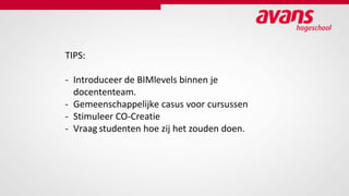 TIPS:
- Introduceer de BIMlevels binnen je
docententeam.
- Gemeenschappelijke casus voor cursussen
- Stimuleer CO-Creatie
- Vraag studenten hoe zij het zouden doen.
 