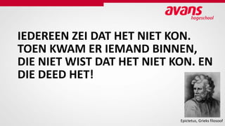 IEDEREEN ZEI DAT HET NIET KON.
TOEN KWAM ER IEMAND BINNEN,
DIE NIET WIST DAT HET NIET KON. EN
DIE DEED HET!
Epictetus, Grieks filosoof
 
