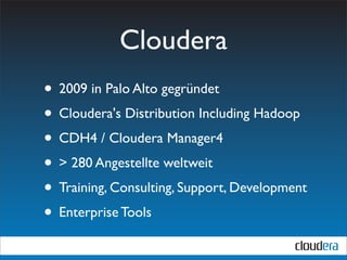 Cloudera
• 2009 in Palo Alto gegründet
• Cloudera's Distribution Including Hadoop
• CDH4 / Cloudera Manager4
• > 280 Angestellte weltweit
• Training, Consulting, Support, Development
• Enterprise Tools
 
