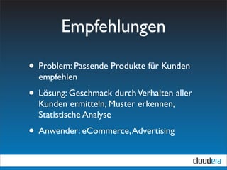 Empfehlungen

• Problem: Passende Produkte für Kunden
  empfehlen
• Lösung: Geschmack durch Verhalten aller
  Kunden ermitteln, Muster erkennen,
  Statistische Analyse
• Anwender: eCommerce, Advertising
 