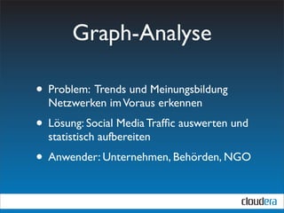 Graph-Analyse

• Problem: Trends und Meinungsbildung in
  Netzwerken im Voraus erkennen
• Lösung: Social Media Trafﬁc auswerten und
  statistisch aufbereiten
• Anwender: Unternehmen, Behörden, NGO
 
