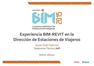 Experiencia BIM‐REVIT en la 
Dirección de Estaciones de Viajeros
Javier Dahl Sobrino
Subdirector Técnico, Adif
Madrid, 28/04/15
 
