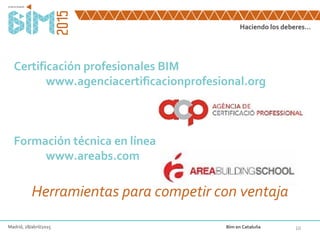 Haciendo los deberes…
10
Certificación profesionales BIM
www.agenciacertificacionprofesional.org
Formación técnica en línea
www.areabs.com
Herramientas para competir con ventaja
Madrid, 28/abril/2015 Bim en Cataluña