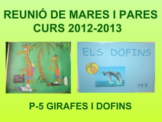 REUNIÓ DE MARES I PARES
    CURS 2012-2013




   P-5 GIRAFES I DOFINS
 