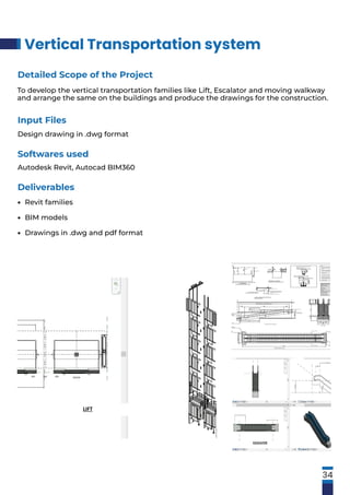 Vertical Transportation system
34
Input Files
Design drawing in .dwg format
Softwares used
Autodesk Revit, Autocad BIM360
Detailed Scope of the Project
To develop the vertical transportation families like Lift, Escalator and moving walkway
and arrange the same on the buildings and produce the drawings for the construction.
Deliverables
Revit families
BIM models
Drawings in .dwg and pdf format
•
•
•
LIFT
ESCALATOR
 
