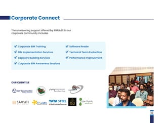 10
Corporate Connect
The unwavering support offered by BIMLABS to our
corporate community includes
Software Resale
Technical Team Evaluation
Performance Improvement
Corporate BIM Training
BIM Implementation Services
Capacity Building Services
Corporate BIM Awareness Sessions
OUR CLIENTELE
 