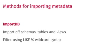 Methods for importing metadata
ImportDB
Import all schemas, tables and views
Filter using LIKE % wildcard syntax
 