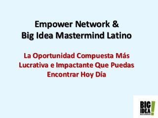Empower Network &
Big Idea Mastermind Latino
La Oportunidad Compuesta Más
Lucrativa e Impactante Que Puedas
Encontrar Hoy Día
 
