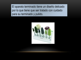 El aparato terminado tiene un diseño delicado
por lo que tiene que ser tratado con cuidado
para su terminado y pulido.
 