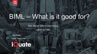 BIML – What is it good for?
Joe Kelly
Data Team Lead
SQL Server Ireland User Group
Lightning Talks
 