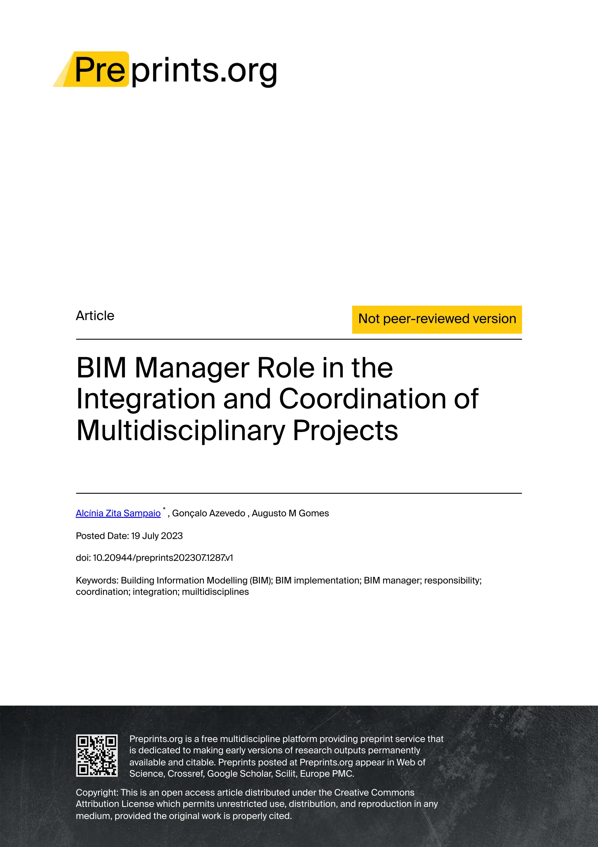 Article Not peer-reviewed version
BIM Manager Role in the
Integration and Coordination of
Multidisciplinary Projects
Alcínia Zita Sampaio
*
, Gonçalo Azevedo , Augusto M Gomes
Posted Date: 19 July 2023
doi: 10.20944/preprints202307
.1287
.v1
Keywords: Building Information Modelling (BIM); BIM implementation; BIM manager; responsibility;
coordination; integration; muiltidisciplines
Preprints.org is a free multidiscipline platform providing preprint service that
is dedicated to making early versions of research outputs permanently
available and citable. Preprints posted at Preprints.org appear in Web of
Science, Crossref, Google Scholar
, Scilit, Europe PMC.
Copyright: This is an open access article distributed under the Creative Commons
Attribution License which permits unrestricted use, distribution, and reproduction in any
medium, provided the original work is properly cited.
 
