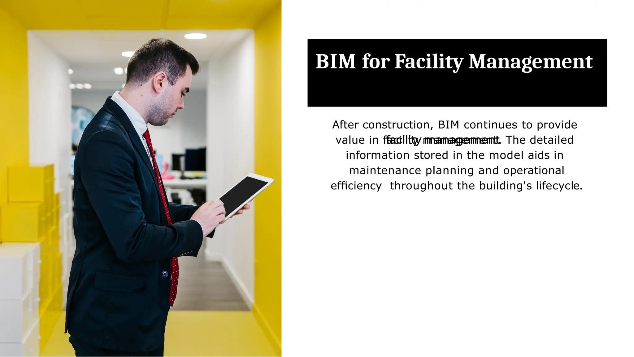 BIM for Facility Management
After construction, BIM continues to provide
value in facility management. The detailed
information stored in the model aids in
maintenance planning and operational
efﬁciency throughout the building's lifecycle.
 