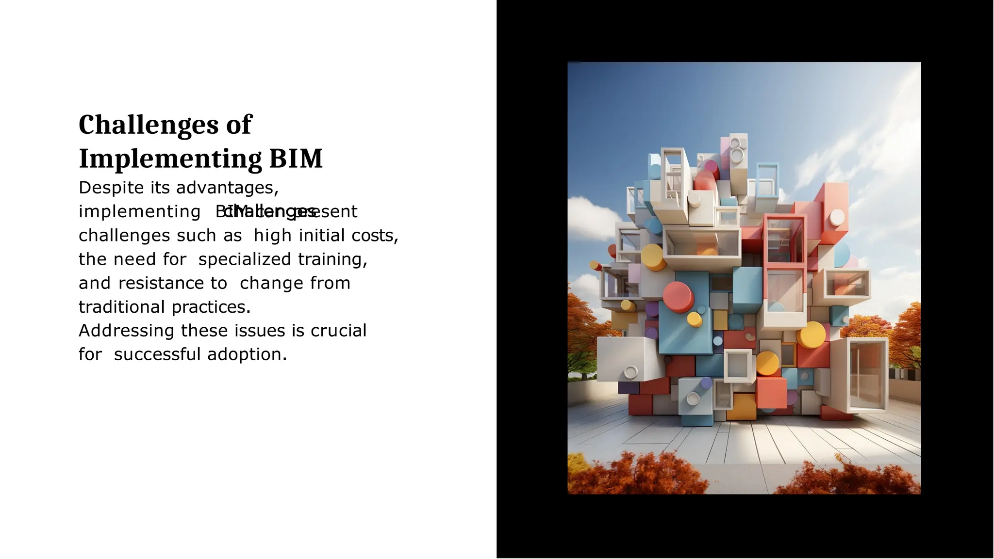 Challenges of
Implementing BIM
Despite its advantages,
implementing BIM can present
challenges such as high initial costs,
the need for specialized training,
and resistance to change from
traditional practices.
Addressing these issues is crucial
for successful adoption.
 