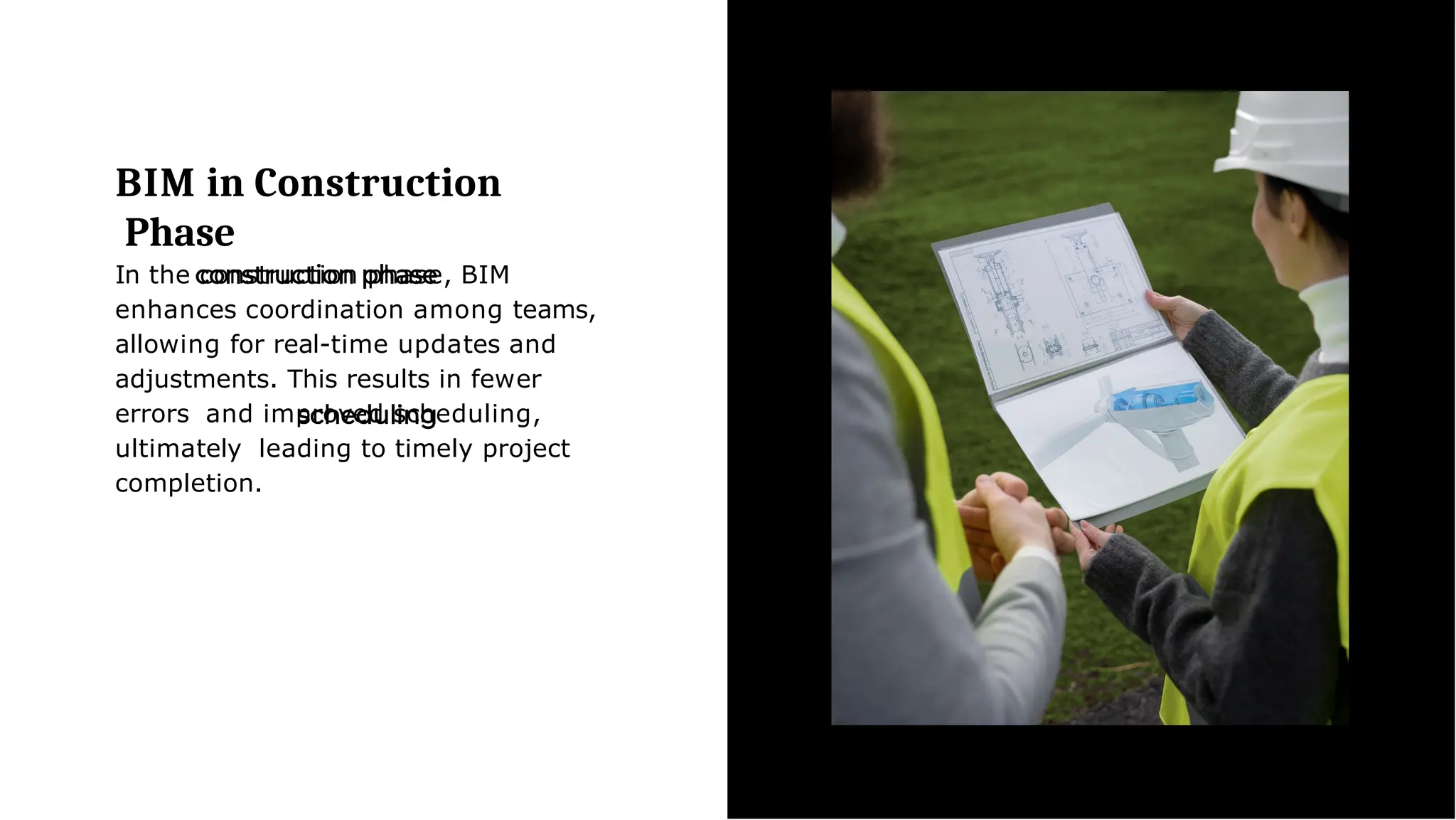 BIM in Construction
Phase
In the construction phase, BIM
enhances coordination among teams,
allowing for real-time updates and
adjustments. This results in fewer
errors and improved scheduling,
ultimately leading to timely project
completion.
 