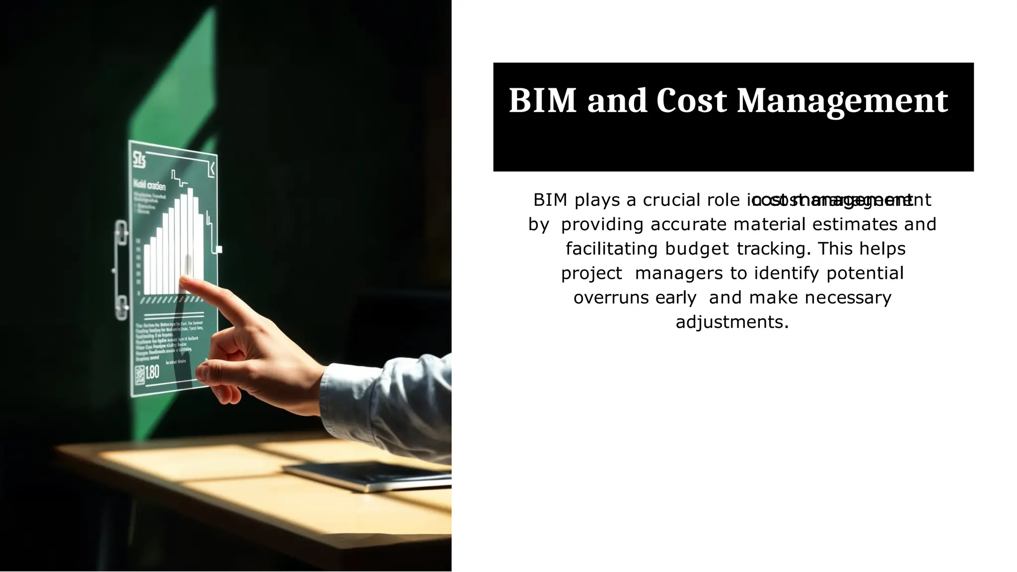 BIM and Cost Management
BIM plays a crucial role in cost management
by providing accurate material estimates and
facilitating budget tracking. This helps
project managers to identify potential
overruns early and make necessary
adjustments.
 