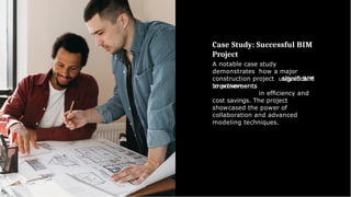 Case Study: Successful BIM
Project
A notable case study
demonstrates how a major
construction project utilized BIM
to achieve ﬁcant
improvements in efﬁciency and
cost savings. The project
showcased the power of
collaboration and advanced
modeling techniques.
 