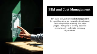 BIM and Cost Management
BIM plays a crucial role in cost management
by providing accurate material estimates and
facilitating budget tracking. This helps
project managers to identify potential
overruns early and make necessary
adjustments.
 