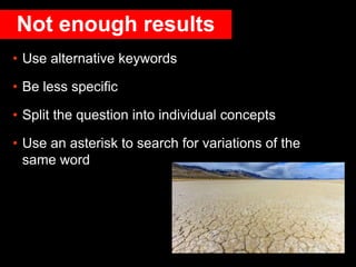 Not enough results
• Use alternative keywords
• Be less specific
• Split the question into individual concepts
• Use an as...