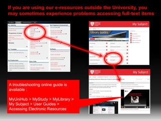 If you are using our e-resources outside the University, you
may sometimes experience problems accessing full-text items
A troubleshooting online guide is
available :
MyUniHub > MyStudy > MyLibrary >
My Subject > User Guides >
Accessing Electronic Resources
 