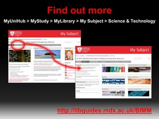 Find out more
MyUniHub > MyStudy > MyLibrary > My Subject > Science & Technology
http://libguides.mdx.ac.uk/BIMM
 