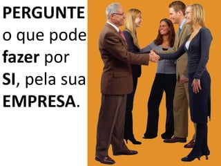 PERGUNTE
o que pode 
fazer por 
SI, pela sua 
EMPRESA.
 