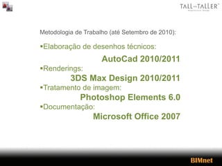 Metodologia de Trabalho (até Setembro de 2010):
Elaboração de desenhos técnicos:
AutoCad 2010/2011
Renderings:
3DS Max Design 2010/2011
Tratamento de imagem:
Photoshop Elements 6.0
Documentação:
Microsoft Office 2007
 