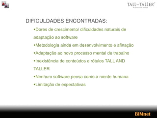 DIFICULDADES ENCONTRADAS:
Dores de crescimento/ dificuldades naturais de
adaptação ao software
Metodologia ainda em desenvolvimento e afinação
Adaptação ao novo processo mental de trabalho
Inexistência de conteúdos e rótulos TALL AND
TALLER
Nenhum software pensa como a mente humana
Limitação de expectativas
 