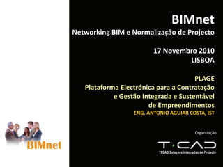 Organização
BIMnet
Networking BIM e Normalização de Projecto
17 Novembro 2010
LISBOA
PLAGE
Plataforma Electrónica para a Contratação 
e Gestão Integrada e Sustentável 
de Empreendimentos
ENG. ANTONIO AGUIAR COSTA, IST
 