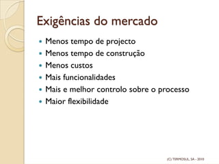 Exigências do mercado
Menos tempo de projecto
Menos tempo de construção
Menos custos
Mais funcionalidades
Mais e melhor controlo sobre o processo
Maior flexibilidade
(C) TERMOSUL, SA - 2010
 