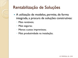 Rentabilização de Soluções
A utilização de modelos, permite, de forma
integrada, a procura de soluções construtivas:
◦ Mais rentáveis;
◦ Mais seguras;
◦ Menos custos imprevistos;
◦ Mais produtividade na instalação;
(C) TERMOSUL, SA - 2010
 