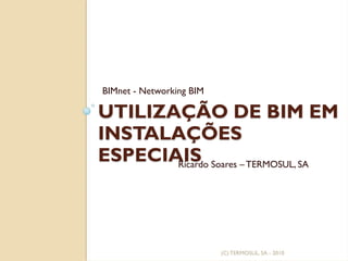 UTILIZAÇÃO DE BIM EM
INSTALAÇÕES
ESPECIAIS
BIMnet - Networking BIM
(C)TERMOSUL, SA - 2010
Ricardo Soares – TERMOSUL, SA
 
