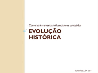 EVOLUÇÃO
HISTÓRICA
Como as ferramentas influenciam os conteúdos
(C) TERMOSUL, SA - 2010
 