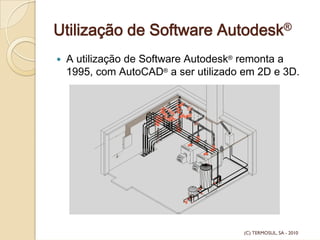 Utilização de Software Autodesk®
A utilização de Software Autodesk® remonta a
1995, com AutoCAD® a ser utilizado em 2D e 3D.
(C) TERMOSUL, SA - 2010
 