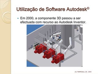 Utilização de Software Autodesk®
Em 2000, a componente 3D passou a ser
efectuada com recurso ao Autodesk Inventor.
(C) TERMOSUL, SA - 2010
 