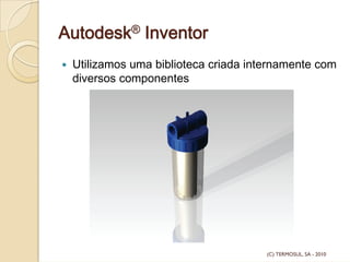 Autodesk® Inventor
Utilizamos uma biblioteca criada internamente com
diversos componentes
(C) TERMOSUL, SA - 2010
 