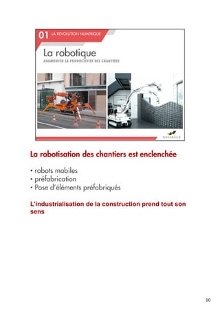 La robotisation des chantiers est enclenchée
• robots mobiles
• préfabrication
• Pose d’éléments préfabriqués
L’industrialisation de la construction prend tout son
sens
10
 