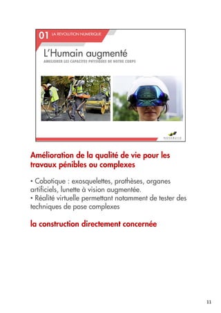 Amélioration de la qualité de vie pour les
travaux pénibles ou complexes
• Cobotique : exosquelettes, prothèses, organes
artificiels, lunette à vision augmentée.
• Réalité virtuelle permettant notamment de tester des
techniques de pose complexes
la construction directement concernée
11
 