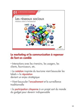 Le marketing et la communication à repenser
de font en comble
• Interactions avec les riverains, les usagers, les
clients, fournisseurs, etc.
• La notation inspirée du tourisme vient bousculer les
labels > la réputation
devient un enjeu stratégique
• Vient bousculer l’encadrement et la surveillance
traditionnelle
• la participation citoyenne à un projet sort du monde
du gadget pour devenir indispensable
13
 