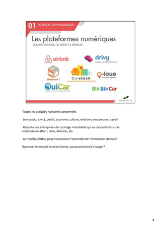 Toutes les activités humaines concernées
transports, santé, crédit, tourisme, culture, relations amoureuses, savoir
Réussite des entreprises de courtage mondialisé qui se concentrent sur la
commercialisation : Uber, Amazon, etc.
Le modèle AirBnb peut-il concerner l’ensemble de l’immobilier demain?
Repenser le modèle location/vente, possession/droit d’usage ?
4
 